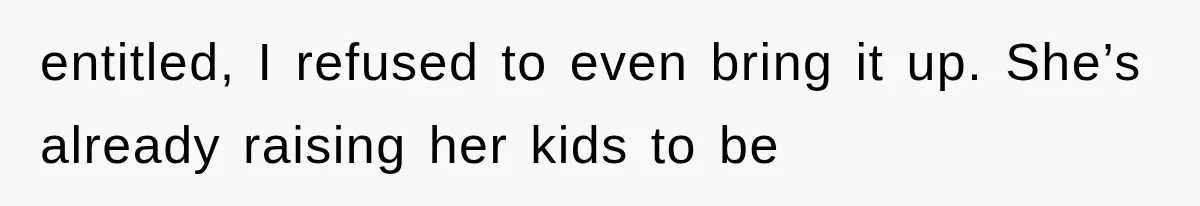 entitled, I refused to even bring it up. She’s already raising her kids to be
