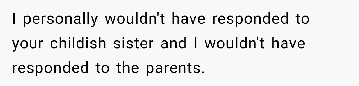 I personally wouldn't have responded to your childish sister and I wouldn't have responded to the parents.