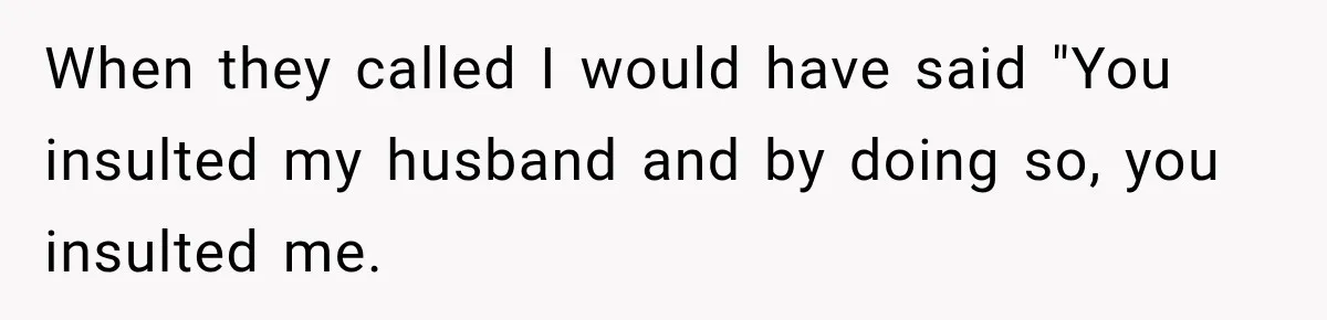 When they called I would have said "You insulted my husband and by doing so, you insulted me.