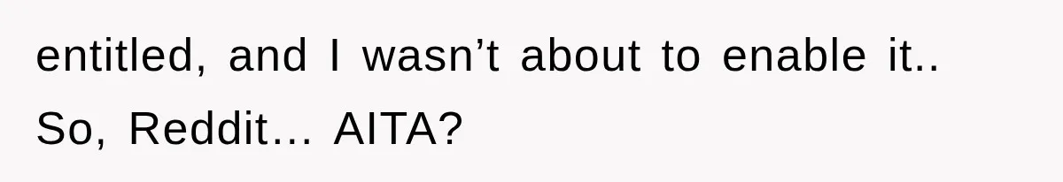 entitled, and I wasn’t about to enable it.. So, Reddit… AITA?