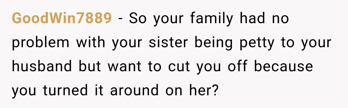 GoodWin7889 − So your family had no problem with your sister being petty to your husband but want to cut you off because you turned it around on her?