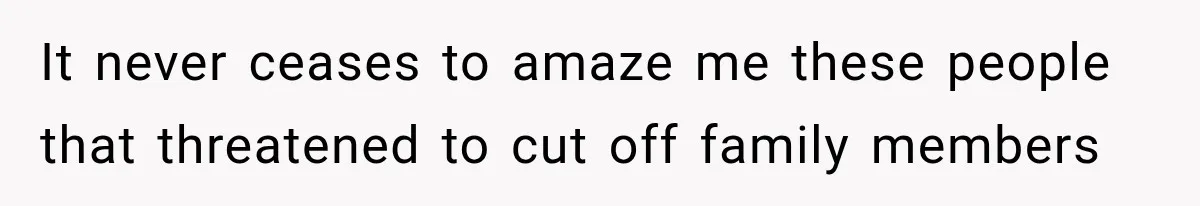 It never ceases to amaze me these people that threatened to cut off family members