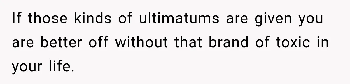 If those kinds of ultimatums are given you are better off without that brand of toxic in your life.