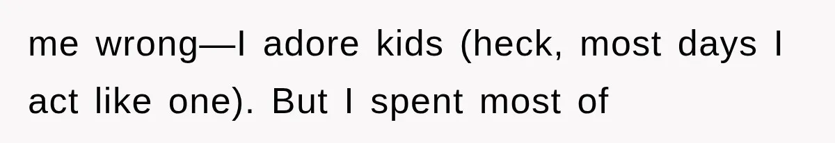 me wrong—I adore kids (heck, most days I act like one). But I spent most of