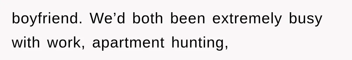 boyfriend. We’d both been extremely busy with work, apartment hunting,