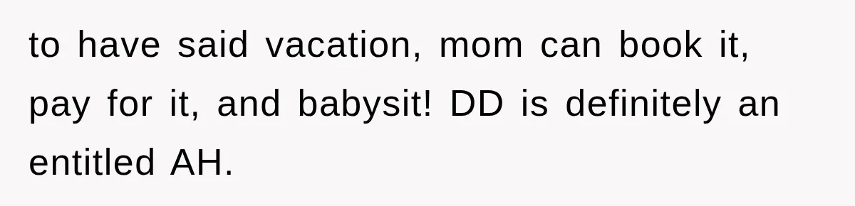 to have said vacation, mom can book it, pay for it, and babysit! DD is definitely an entitled AH.