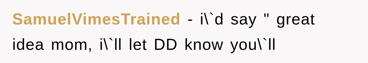 SamuelVimesTrained − i\`d say " great idea mom, i\`ll let DD know you\`ll