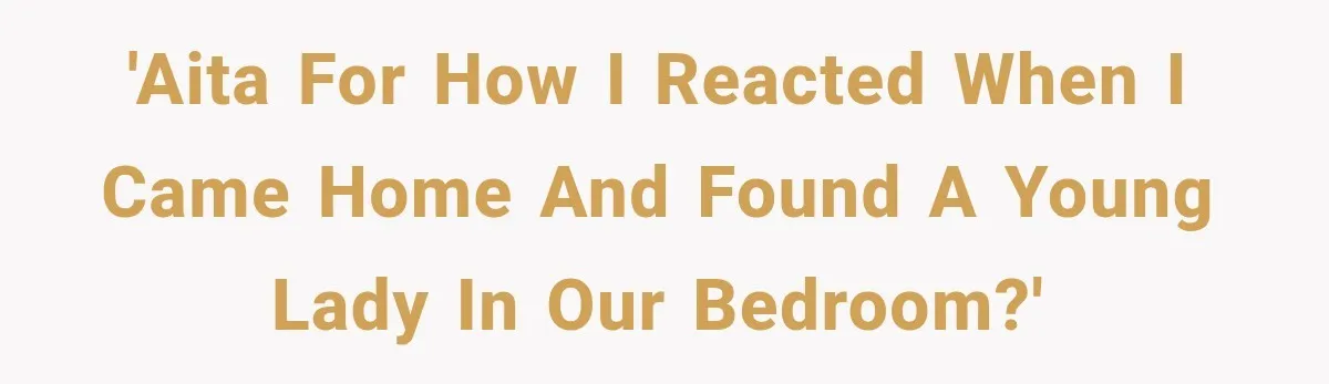 'AITA for how I reacted when I came home and found a young lady in our bedroom?'