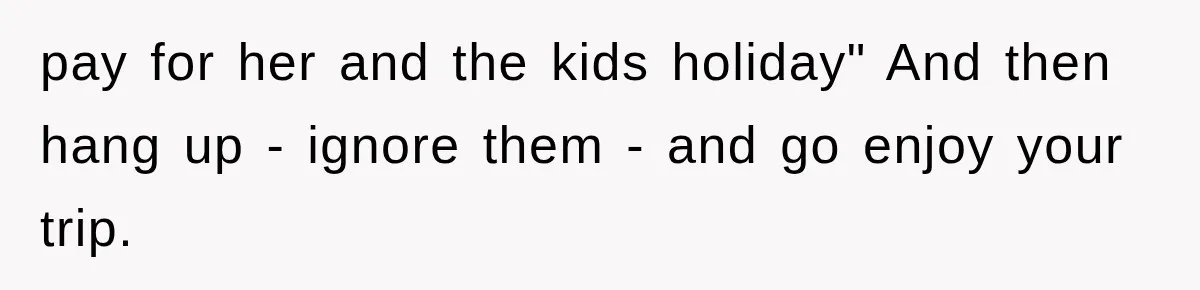 pay for her and the kids holiday" And then hang up - ignore them - and go enjoy your trip.