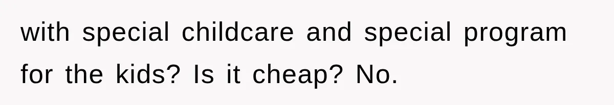 with special childcare and special program for the kids? Is it cheap? No.