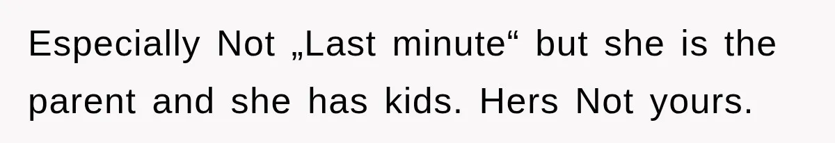 Especially Not „Last minute“ but she is the parent and she has kids. Hers Not yours.