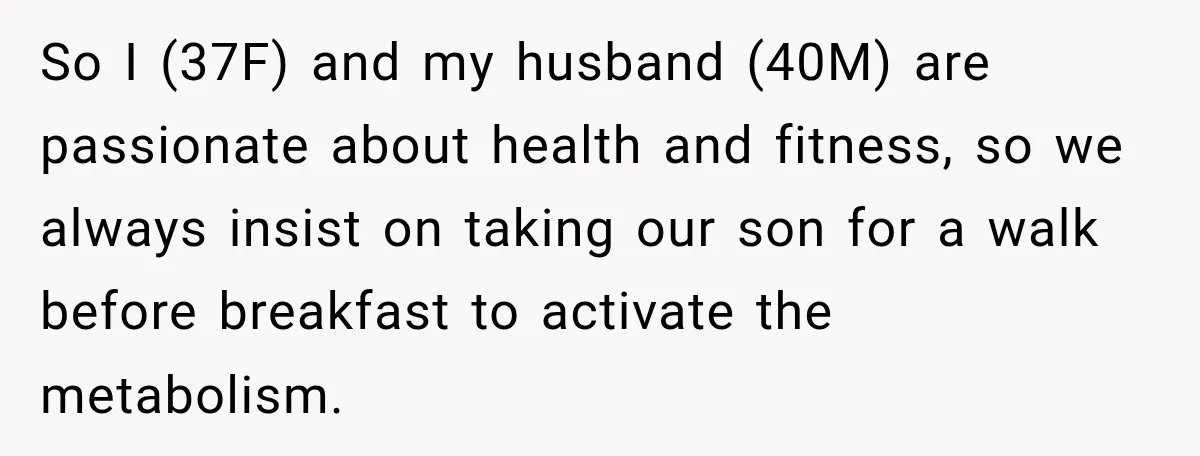 So I (37F) and my husband (40M) are passionate about health and fitness, so we always insist on taking our son for a walk before breakfast to activate the metabolism.