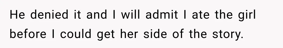 He denied it and I will admit I ate the girl before I could get her side of the story.