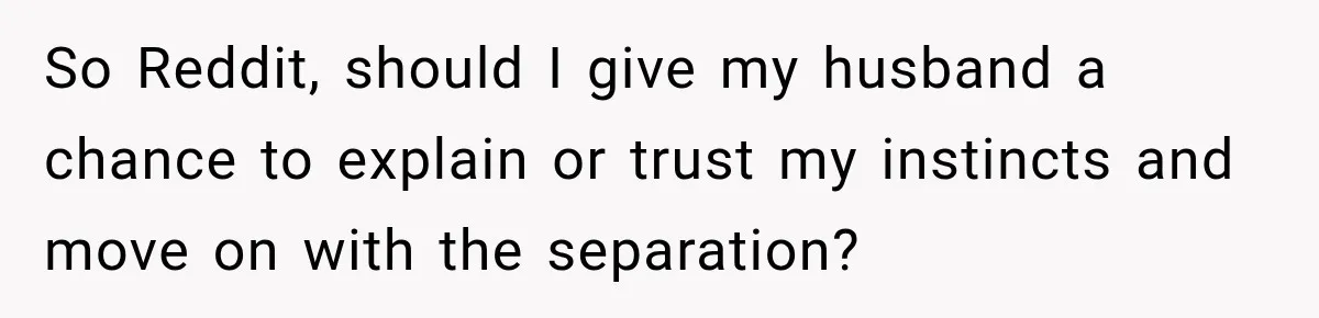 So Reddit, should I give my husband a chance to explain or trust my instincts and move on with the separation?
