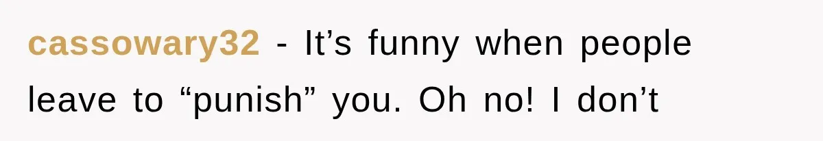 cassowary32 − It’s funny when people leave to “punish” you. Oh no! I don’t