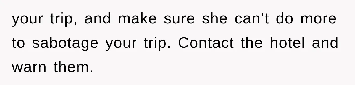 your trip, and make sure she can’t do more to sabotage your trip. Contact the hotel and warn them.