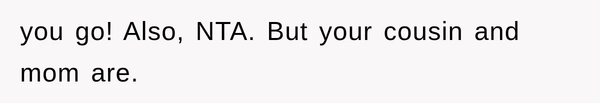 you go! Also, NTA. But your cousin and mom are.