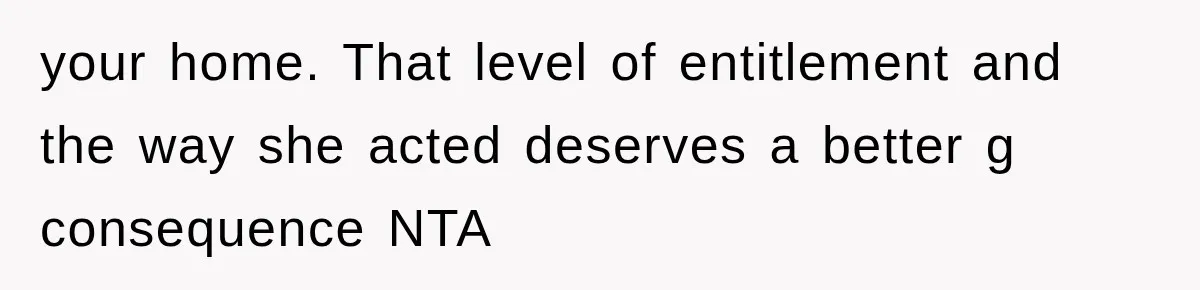 your home. That level of entitlement and the way she acted deserves a better g consequence NTA