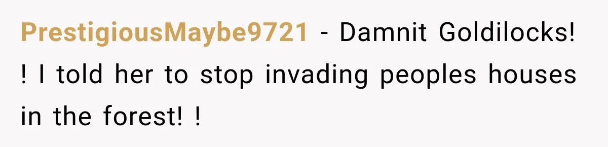 PrestigiousMaybe9721 − Damnit Goldilocks! ! I told her to stop invading peoples houses in the forest! !