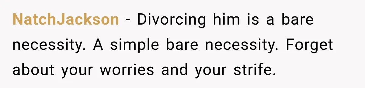 NatchJackson − Divorcing him is a bare necessity. A simple bare necessity. Forget about your worries and your strife.