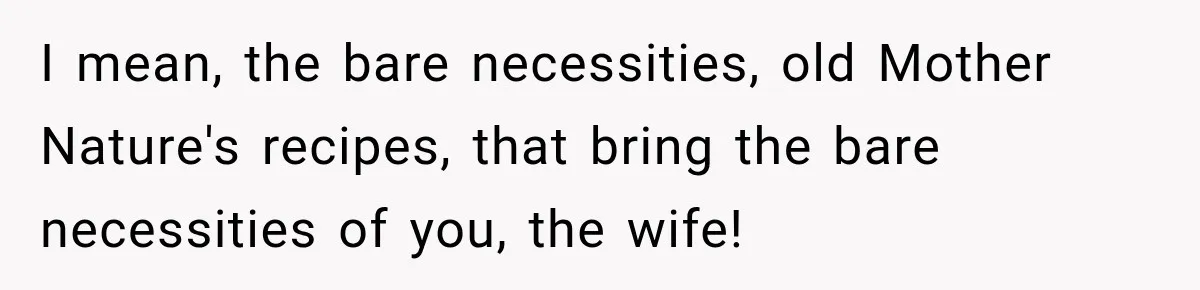 I mean, the bare necessities, old Mother Nature's recipes, that bring the bare necessities of you, the wife!