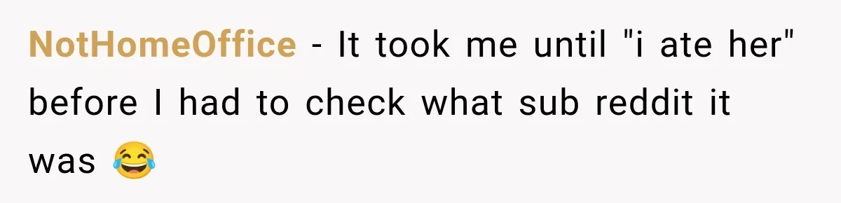 NotHomeOffice − It took me until "i ate her" before I had to check what sub reddit it was 😂