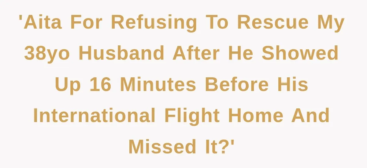 'AITA for refusing to rescue my 38yo husband after he showed up 16 minutes before his international flight home and missed it?'