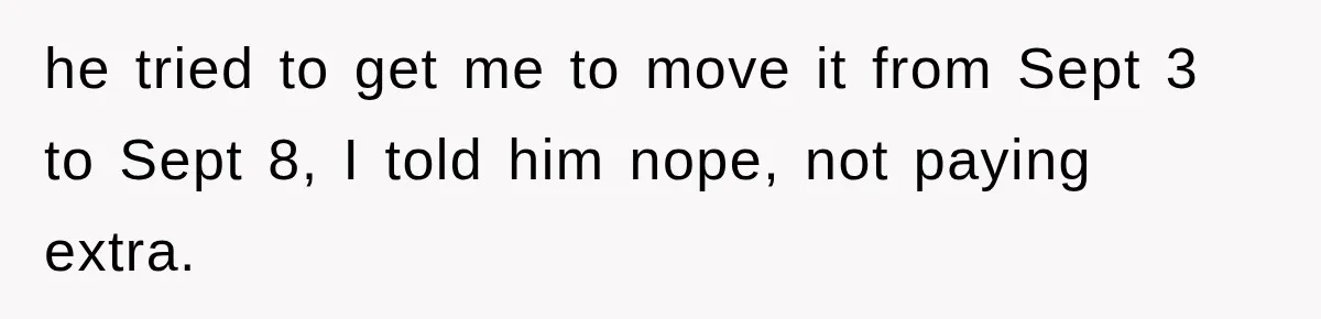 he tried to get me to move it from Sept 3 to Sept 8, I told him nope, not paying extra.
