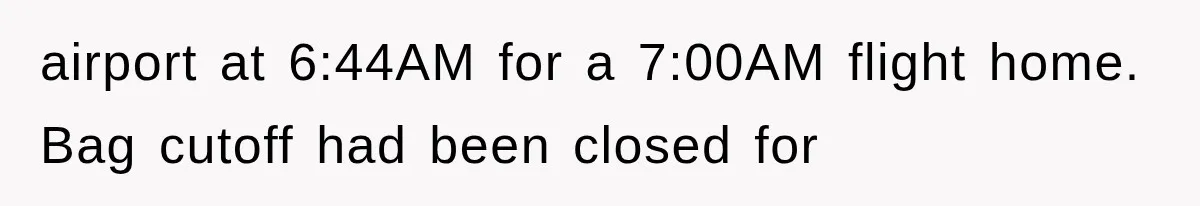 airport at 6:44AM for a 7:00AM flight home. Bag cutoff had been closed for