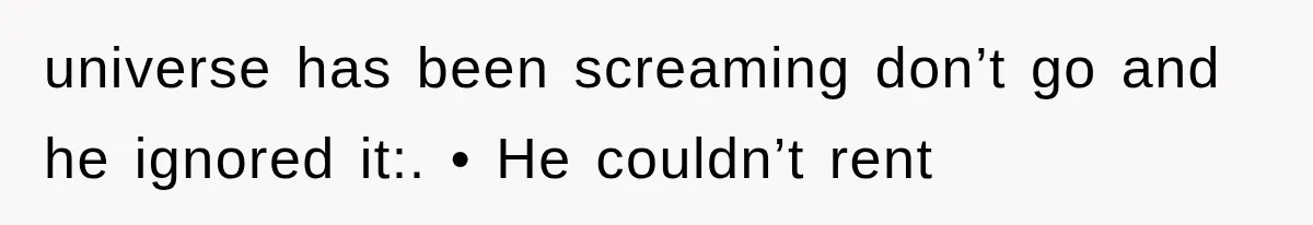 universe has been screaming don’t go and he ignored it:. • He couldn’t rent