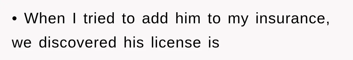 • When I tried to add him to my insurance, we discovered his license is