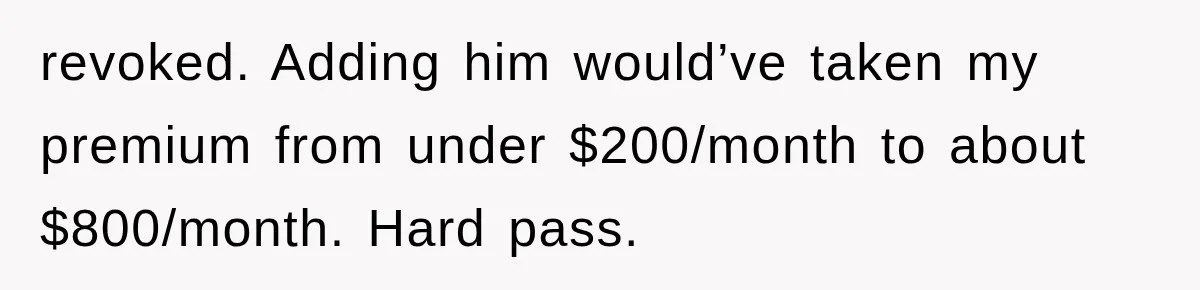 revoked. Adding him would’ve taken my premium from under $200/month to about $800/month. Hard pass.