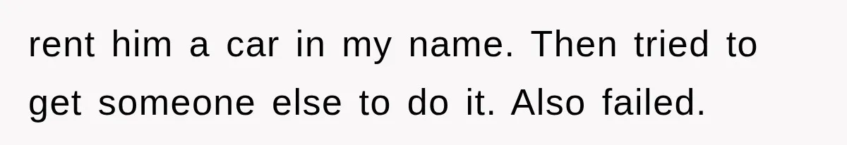 rent him a car in my name. Then tried to get someone else to do it. Also failed.