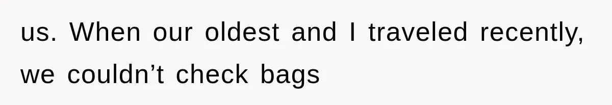 us. When our oldest and I traveled recently, we couldn’t check bags