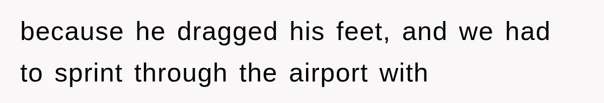because he dragged his feet, and we had to sprint through the airport with