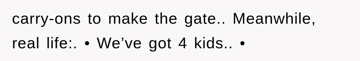 carry-ons to make the gate.. Meanwhile, real life:. • We’ve got 4 kids.. •