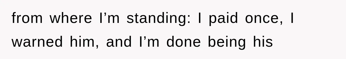 from where I’m standing: I paid once, I warned him, and I’m done being his
