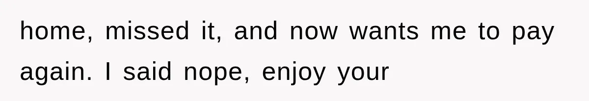 home, missed it, and now wants me to pay again. I said nope, enjoy your