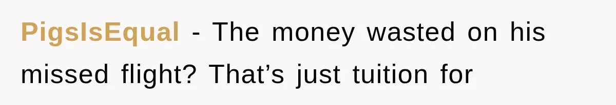 PigsIsEqual − The money wasted on his missed flight? That’s just tuition for