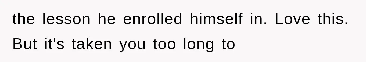 the lesson he enrolled himself in. Love this. But it's taken you too long to