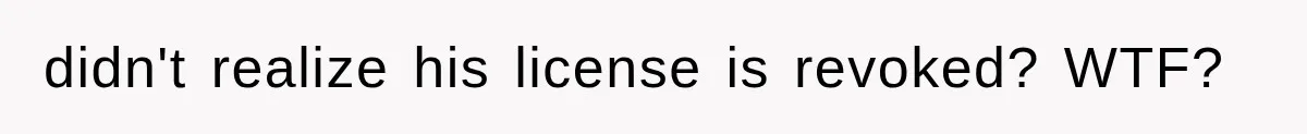 didn't realize his license is revoked? WTF?