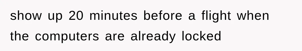 show up 20 minutes before a flight when the computers are already locked