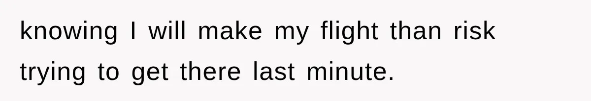 knowing I will make my flight than risk trying to get there last minute.
