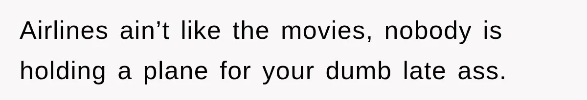 Airlines ain’t like the movies, nobody is holding a plane for your dumb late ass.