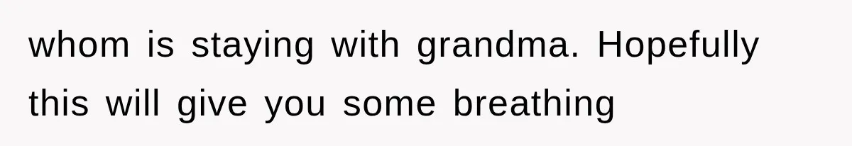 whom is staying with grandma. Hopefully this will give you some breathing