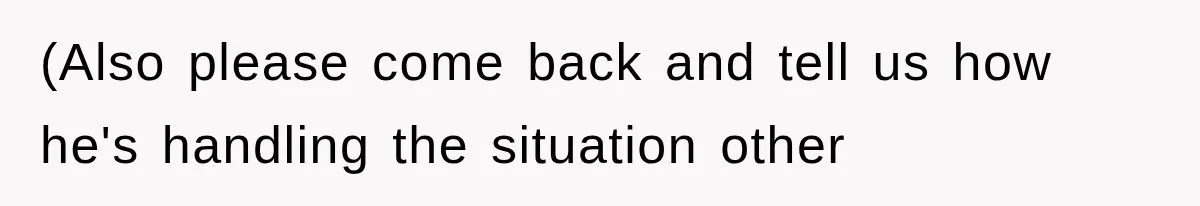 (Also please come back and tell us how he's handling the situation other