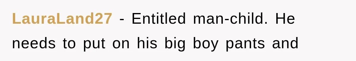 LauraLand27 − Entitled man-child. He needs to put on his big boy pants and