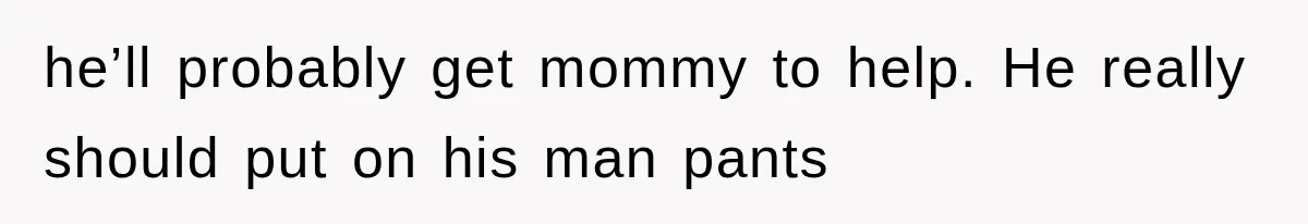 he’ll probably get mommy to help. He really should put on his man pants