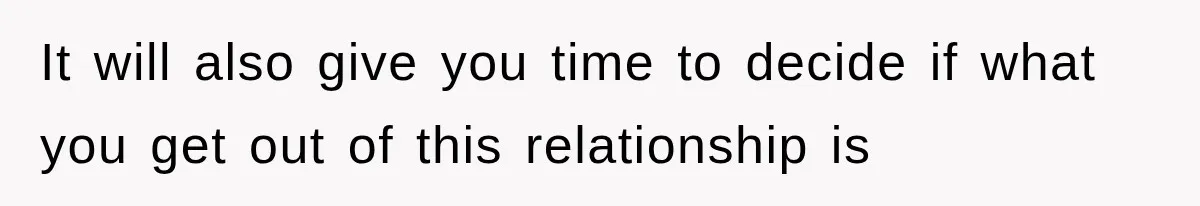 It will also give you time to decide if what you get out of this relationship is