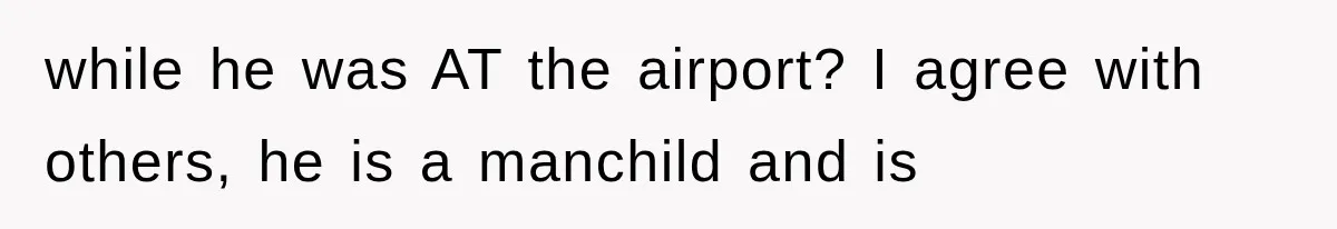 while he was AT the airport? I agree with others, he is a manchild and is
